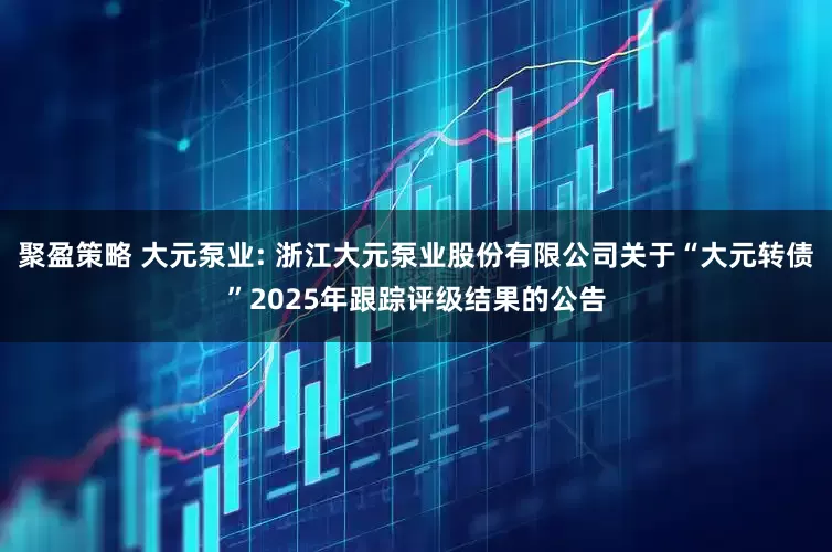 聚盈策略 大元泵业: 浙江大元泵业股份有限公司关于“大元转债”2025年跟踪评级结果的公告