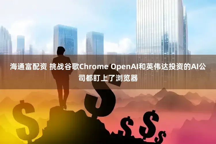 海通富配资 挑战谷歌Chrome OpenAI和英伟达投资的AI公司都盯上了浏览器