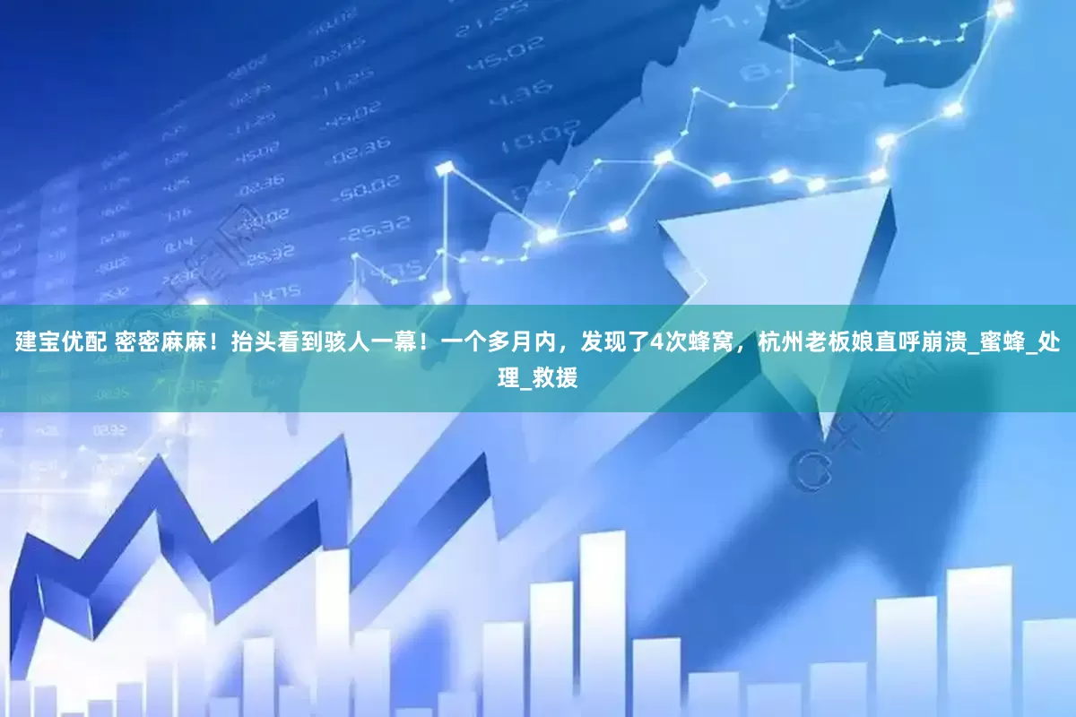 建宝优配 密密麻麻！抬头看到骇人一幕！一个多月内，发现了4次蜂窝，杭州老板娘直呼崩溃_蜜蜂_处理_救援