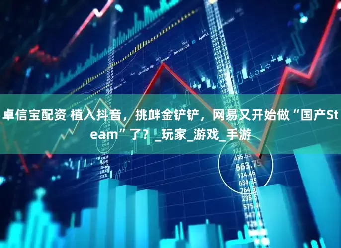 卓信宝配资 植入抖音，挑衅金铲铲，网易又开始做“国产Steam”了？_玩家_游戏_手游