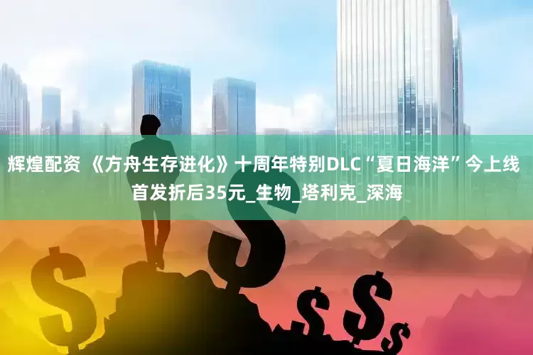 辉煌配资 《方舟生存进化》十周年特别DLC“夏日海洋”今上线 首发折后35元_生物_塔利克_深海