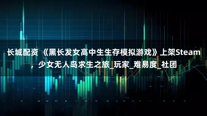 长城配资 《黑长发女高中生生存模拟游戏》上架Steam，少女无人岛求生之旅_玩家_难易度_社团