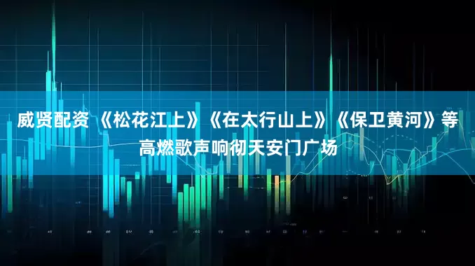 威贤配资 《松花江上》《在太行山上》《保卫黄河》等高燃歌声响彻天安门广场