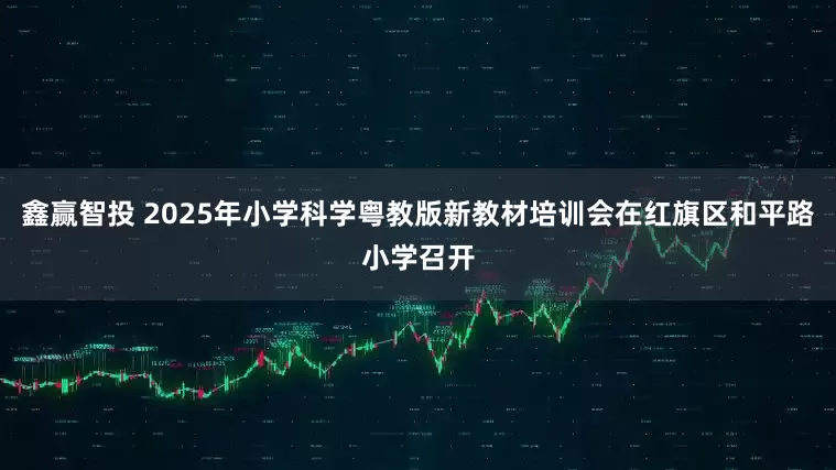 鑫赢智投 2025年小学科学粤教版新教材培训会在红旗区和平路小学召开