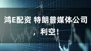 鸿E配资 特朗普媒体公司，利空！