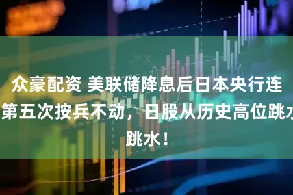 众豪配资 美联储降息后日本央行连续第五次按兵不动，日股从历史高位跳水！