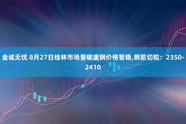 金诚无忧 8月27日桂林市场普碳废钢价格暂稳,钢筋切粒：2350-2410