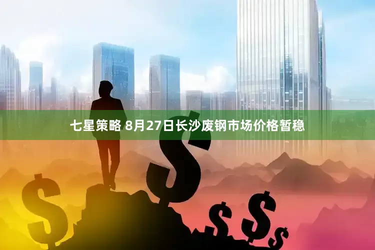 七星策略 8月27日长沙废钢市场价格暂稳