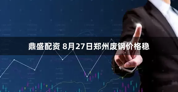 鼎盛配资 8月27日郑州废钢价格稳
