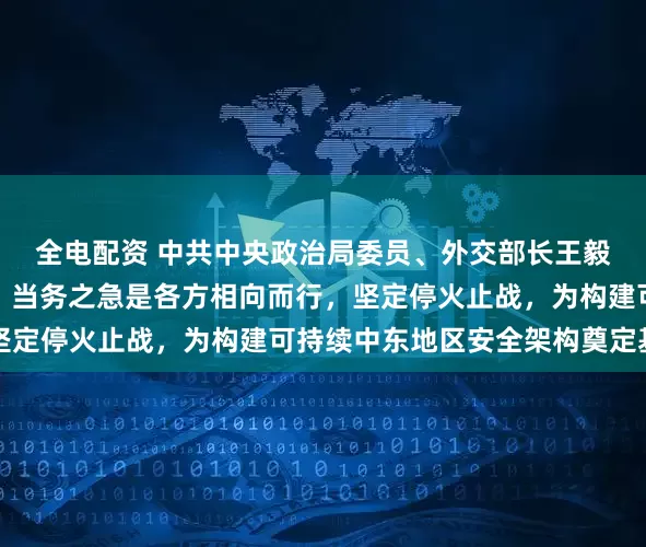 全电配资 中共中央政治局委员、外交部长王毅：中东局势牵动世界，当务之急是各方相向而行，坚定停火止战，为构建可持续中东地区安全架构奠定基础